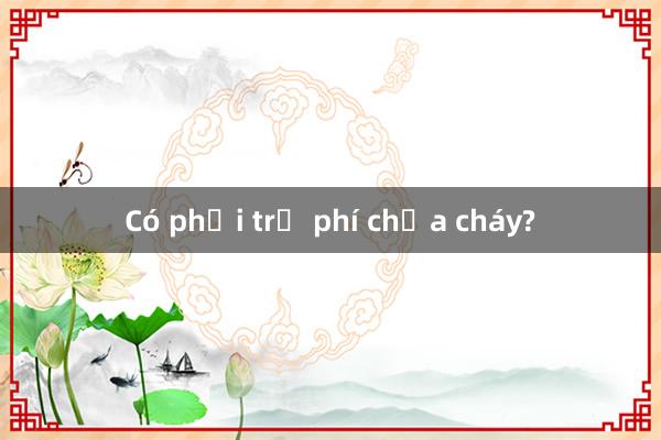 Có phải trả phí chữa cháy?