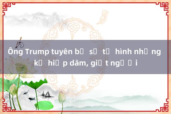 Ông Trump tuyên bố sẽ tử hình những kẻ hiếp dâm， giết người