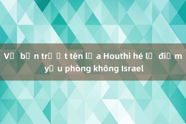 Vụ bắn trượt tên lửa Houthi hé lộ điểm yếu phòng không Israel