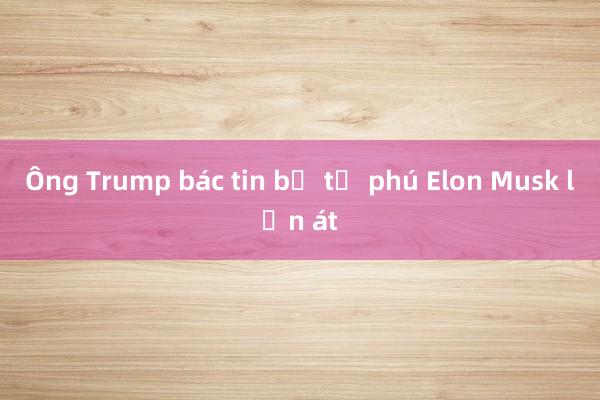 Ông Trump bác tin bị tỷ phú Elon Musk lấn át