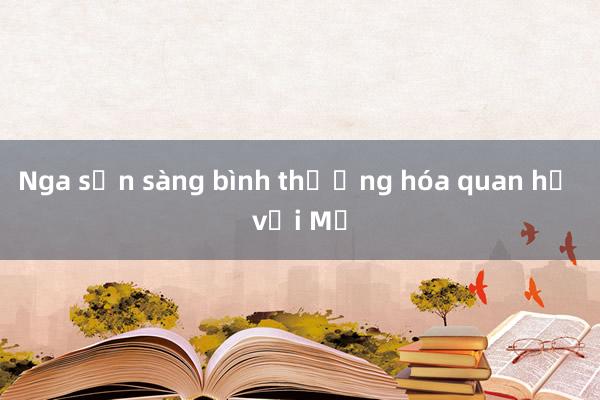 Nga sẵn sàng bình thường hóa quan hệ với Mỹ