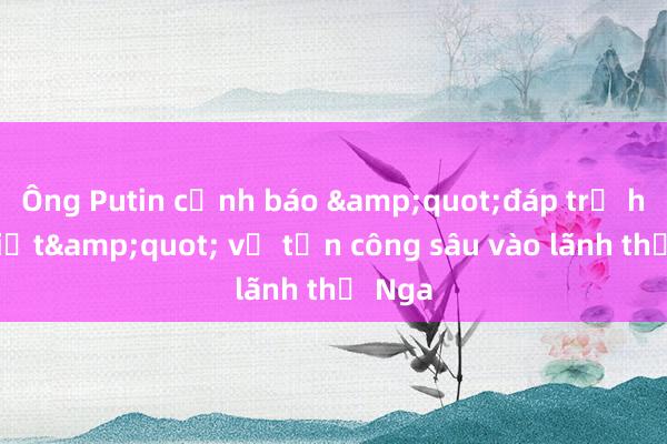 Ông Putin cảnh báo &quot;đáp trả hủy diệt&quot; vụ tấn công sâu vào lãnh thổ Nga