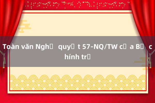 Toàn văn Nghị quyết 57-NQ/TW của Bộ chính trị