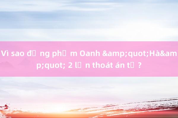 Vì sao đồng phạm Oanh &quot;Hà&quot; 2 lần thoát án tử?