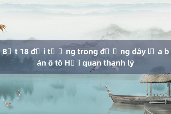 Bắt 18 đối tượng trong đường dây lừa bán ô tô Hải quan thanh lý