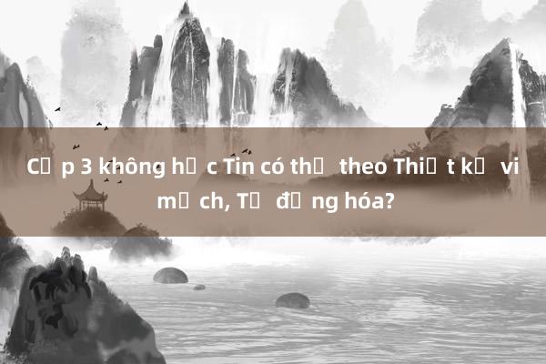 Cấp 3 không học Tin có thể theo Thiết kế vi mạch， Tự động hóa?